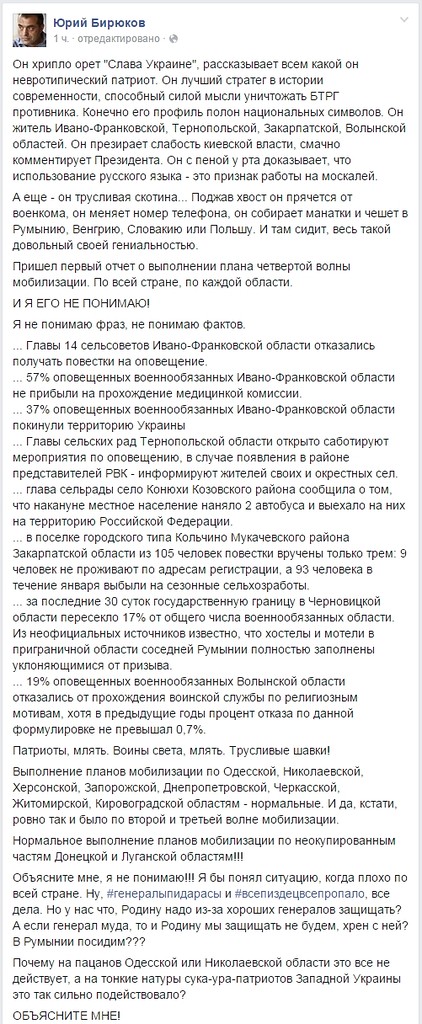 Советник президента Украины Юрий Бирюков обвинил жителей западных областей в срыве мобилизации. Об этом он написал на своей странице в Facebook. Позднее пост был удален, однако он доступен в кэше Google. «Он — житель Ивано-Франковской, Тернопольской, Закарпатской, Волынской областей. Он презирает слабость киевской власти, смачно комментирует президента... Поджав хвост, он прячется от военкома, он меняет номер телефона, он собирает манатки и чешет в Румынию, Венгрию, Словакию или Польшу. И там сидит, весь такой довольный своей гениальностью», — написал Бирюков.